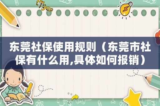 東莞社保使用規(guī)則（東莞市社保有什么用,具體如何報(bào)銷）