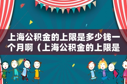 上海公積金的上限是多少錢(qián)一個(gè)月啊（上海公積金的上限是多少錢(qián)一個(gè)月）