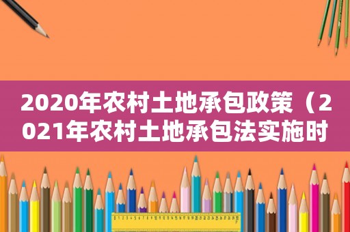 2020年農(nóng)村土地承包政策（2021年農(nóng)村土地承包法實(shí)施時間）