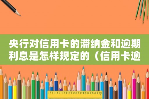 央行對信用卡的滯納金和逾期利息是怎樣規(guī)定的（信用卡逾期利息滯納金怎么算出來的）