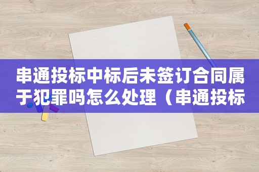 串通投標(biāo)中標(biāo)后未簽訂合同屬于犯罪嗎怎么處理（串通投標(biāo)中標(biāo)后未簽訂合同屬于犯罪嗎）