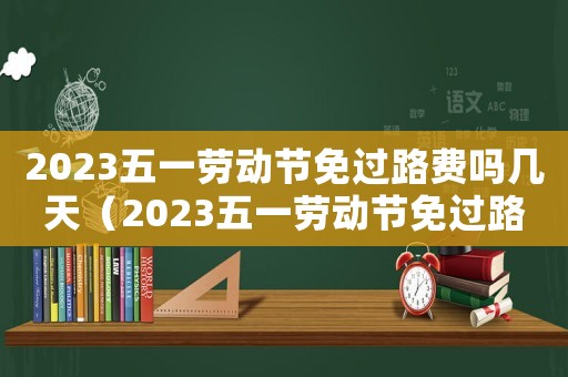 2023五一勞動(dòng)節(jié)免過(guò)路費(fèi)嗎幾天（2023五一勞動(dòng)節(jié)免過(guò)路費(fèi)嗎?）