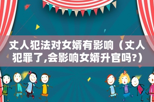 丈人犯法對女婿有影響（丈人犯罪了,會影響女婿升官嗎?）