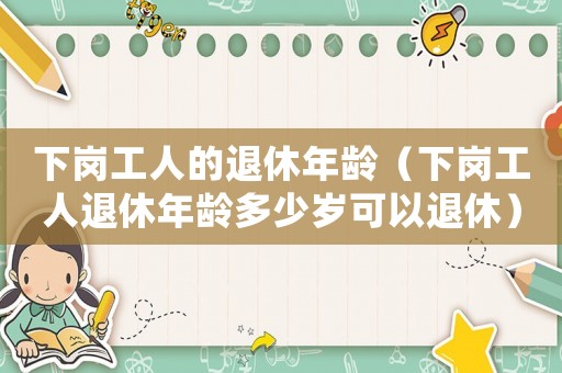 下崗工人的退休年齡（下崗工人退休年齡多少歲可以退休）