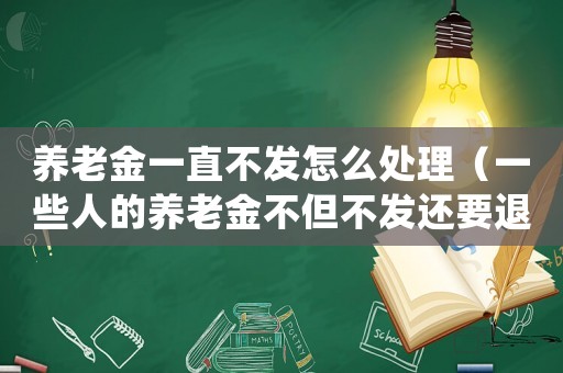 養(yǎng)老金一直不發(fā)怎么處理（一些人的養(yǎng)老金不但不發(fā)還要退還）