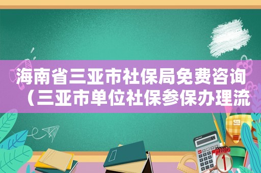 海南省三亞市社保局免費(fèi)咨詢（三亞市單位社保參保辦理流程及時間）