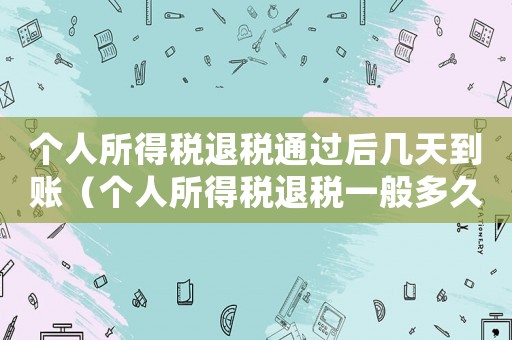 個人所得稅退稅通過后幾天到賬（個人所得稅退稅一般多久到賬怎么查詢）