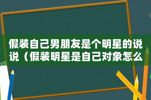 假裝自己男朋友是個明星的說說（假裝明星是自己對象怎么發(fā)朋友圈）