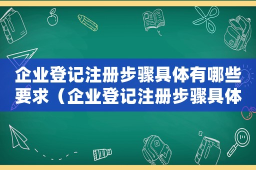 企業(yè)登記注冊步驟具體有哪些要求（企業(yè)登記注冊步驟具體有哪些要求）