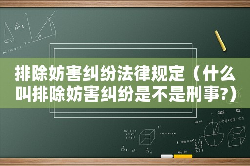 排除妨害糾紛法律規(guī)定（什么叫排除妨害糾紛是不是刑事?）