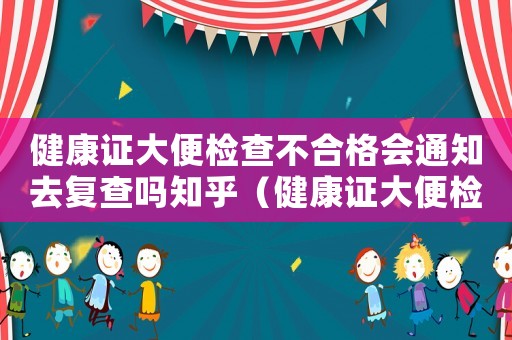 健康證大便檢查不合格會通知去復(fù)查嗎知乎（健康證大便檢查不合格會通知去復(fù)查嗎）