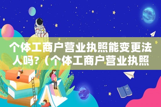 個(gè)體工商戶營業(yè)執(zhí)照能變更法人嗎?（個(gè)體工商戶營業(yè)執(zhí)照可以變更嗎法人）