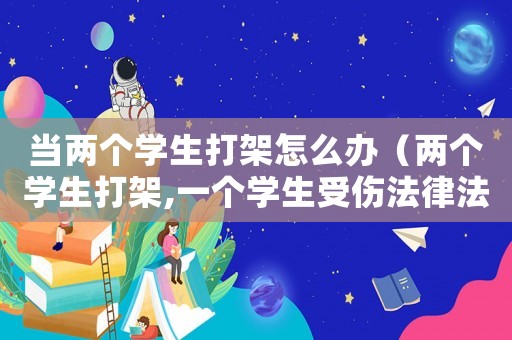 當(dāng)兩個學(xué)生打架怎么辦（兩個學(xué)生打架,一個學(xué)生受傷法律法規(guī)）