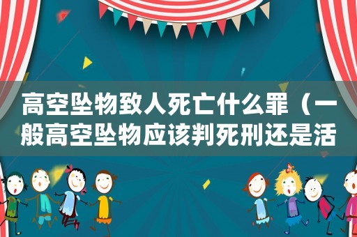 高空墜物致人死亡什么罪（一般高空墜物應(yīng)該判死刑還是活刑）