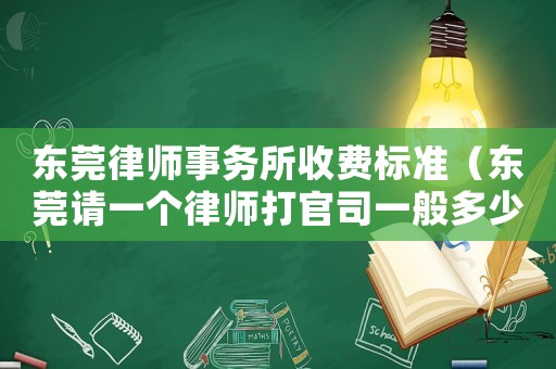 東莞律師事務(wù)所收費(fèi)標(biāo)準(zhǔn)（東莞請一個(gè)律師打官司一般多少錢啊）