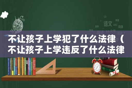 不讓孩子上學犯了什么法律（不讓孩子上學違反了什么法律規(guī)定）