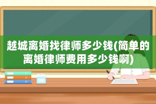越城離婚找律師多少錢(簡(jiǎn)單的離婚律師費(fèi)用多少錢啊)