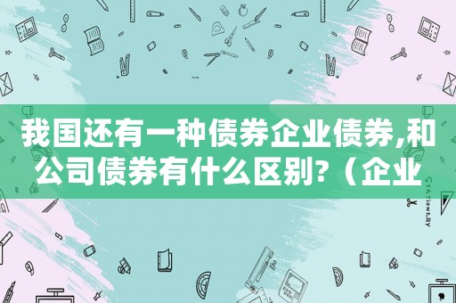 我國還有一種債券企業(yè)債券,和公司債券有什么區(qū)別?（企業(yè)債券與公司債券的區(qū)別和聯(lián)系）