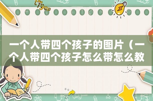 一個(gè)人帶四個(gè)孩子的圖片（一個(gè)人帶四個(gè)孩子怎么帶怎么教育）