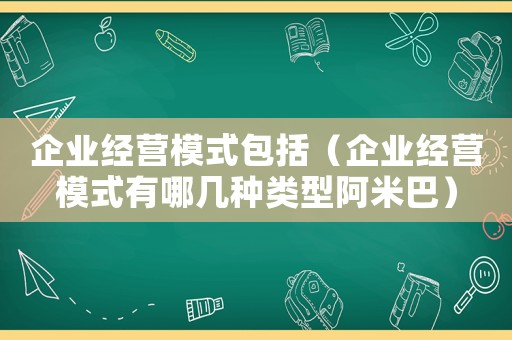 企業(yè)經(jīng)營模式包括（企業(yè)經(jīng)營模式有哪幾種類型阿米巴）