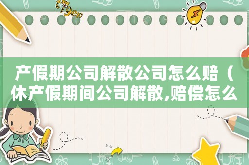 產(chǎn)假期公司解散公司怎么賠（休產(chǎn)假期間公司解散,賠償怎么算）