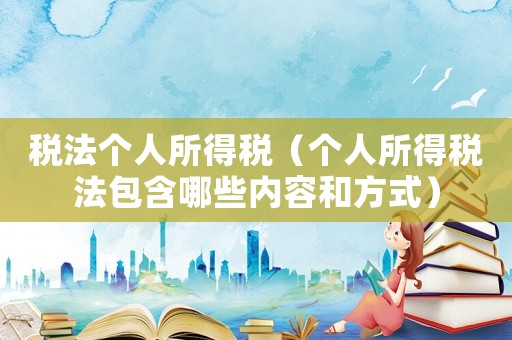 稅法個人所得稅（個人所得稅法包含哪些內(nèi)容和方式）
