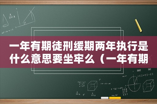 一年有期徒刑緩期兩年執(zhí)行是什么意思要坐牢么（一年有期徒刑緩期兩年執(zhí)行是什么意思）