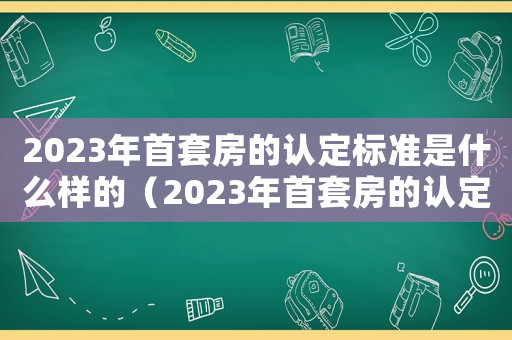 2023年首套房的認(rèn)定標(biāo)準(zhǔn)是什么樣的（2023年首套房的認(rèn)定標(biāo)準(zhǔn)是什么）