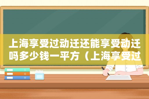上海享受過動(dòng)遷還能享受動(dòng)遷嗎多少錢一平方（上海享受過動(dòng)遷還能享受動(dòng)遷嗎多少錢）