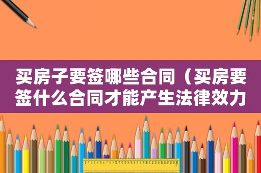 買房子要簽哪些合同（買房要簽什么合同才能產(chǎn)生法律效力）