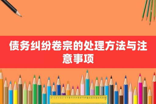 債務(wù)糾紛卷宗的處理方法與注意事項(xiàng)