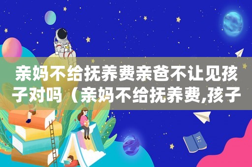 親媽不給撫養(yǎng)費(fèi)親爸不讓見孩子對(duì)嗎（親媽不給撫養(yǎng)費(fèi),孩子還需要聯(lián)系嗎）