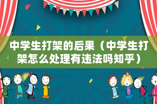 中學(xué)生打架的后果（中學(xué)生打架怎么處理有違法嗎知乎）