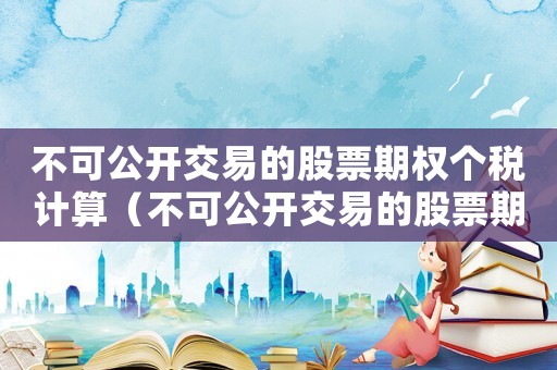 不可公開(kāi)交易的股票期權(quán)個(gè)稅計(jì)算（不可公開(kāi)交易的股票期權(quán)是什么意思）