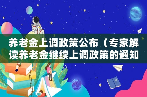 養(yǎng)老金上調(diào)政策公布（專家解讀養(yǎng)老金繼續(xù)上調(diào)政策的通知）