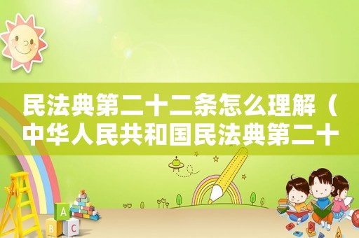 民法典第二十二條怎么理解（中華人民共和國(guó)民法典第二十二章）