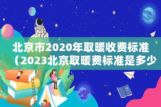 北京市2020年取暖收費(fèi)標(biāo)準(zhǔn)（2023北京取暖費(fèi)標(biāo)準(zhǔn)是多少錢）