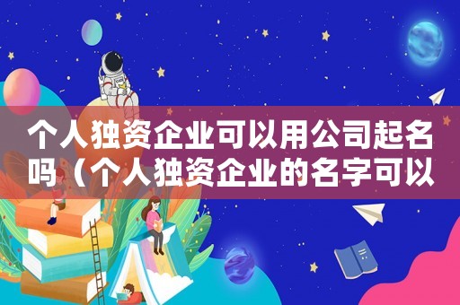 個人獨資企業(yè)可以用公司起名嗎（個人獨資企業(yè)的名字可以叫公司嗎）