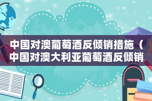 中國對(duì)澳葡萄酒反傾銷措施（中國對(duì)澳大利亞葡萄酒反傾銷案例分析）