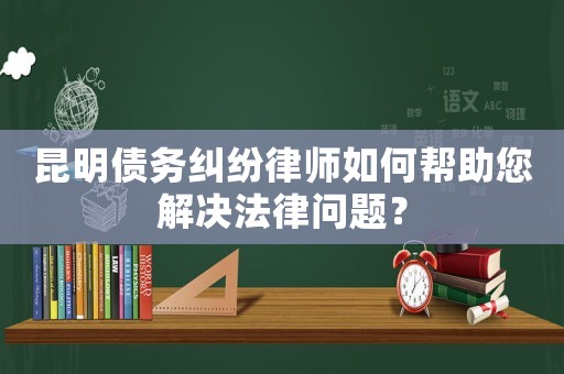 昆明債務(wù)糾紛律師如何幫助您解決法律問(wèn)題？