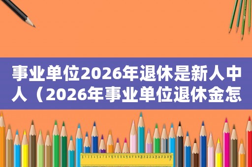 事業(yè)單位2026年退休是新人中人（2026年事業(yè)單位退休金怎么算）