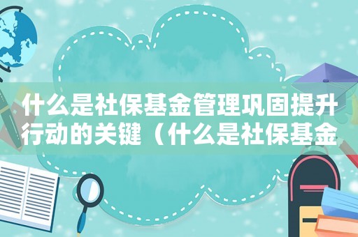 什么是社保基金管理鞏固提升行動的關(guān)鍵（什么是社保基金管理鞏固提升行動）