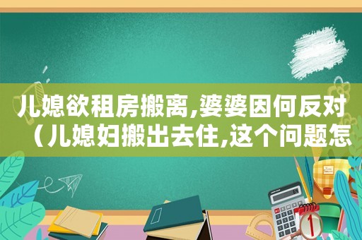兒媳欲租房搬離,婆婆因何反對(duì)（兒媳婦搬出去住,這個(gè)問(wèn)題怎么看）