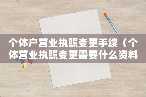 個(gè)體戶(hù)營(yíng)業(yè)執(zhí)照變更手續(xù)（個(gè)體營(yíng)業(yè)執(zhí)照變更需要什么資料和手續(xù)）