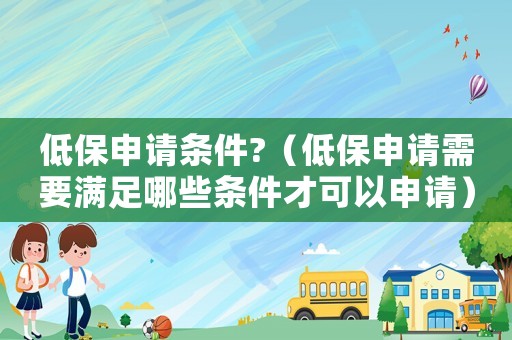 低保申請(qǐng)條件?（低保申請(qǐng)需要滿足哪些條件才可以申請(qǐng)）