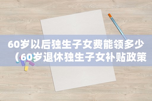 60歲以后獨(dú)生子女費(fèi)能領(lǐng)多少（60歲退休獨(dú)生子女補(bǔ)貼政策文件）
