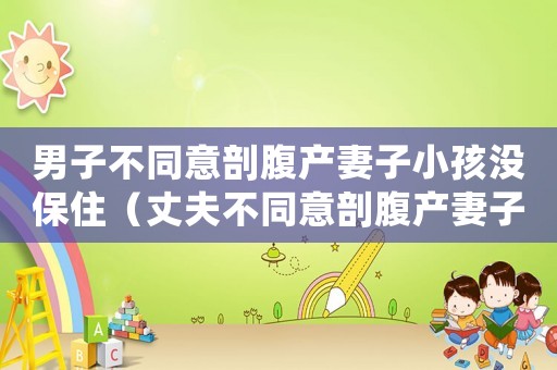 男子不同意剖腹產(chǎn)妻子小孩沒(méi)保住（丈夫不同意剖腹產(chǎn)妻子孩子都沒(méi)保住）