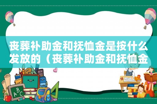 喪葬補(bǔ)助金和撫恤金是按什么發(fā)放的（喪葬補(bǔ)助金和撫恤金是按什么發(fā)放）