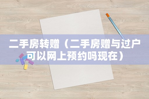 二手房轉(zhuǎn)贈（二手房贈與過戶可以網(wǎng)上預(yù)約嗎現(xiàn)在）