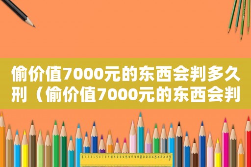 偷價(jià)值7000元的東西會(huì)判多久刑（偷價(jià)值7000元的東西會(huì)判多久）